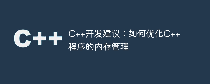 C++开发建议：如何优化C++程序的内存管理