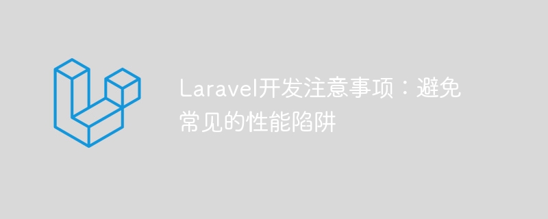 Laravel 개발 노트: 일반적인 성능 문제를 피하세요