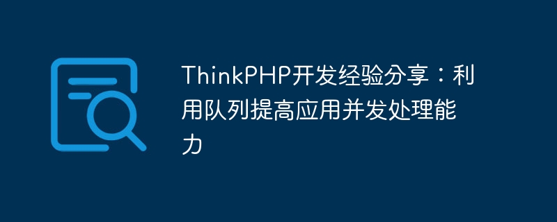 ThinkPHP 開発経験の共有: キューを使用してアプリケーションの同時処理能力を向上させる