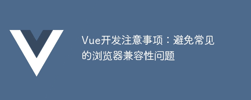 Vue开发注意事项：避免常见的浏览器兼容性问题