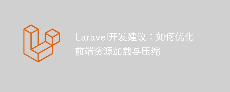 Laravel開發建議：如何優化前端資源載入與壓縮