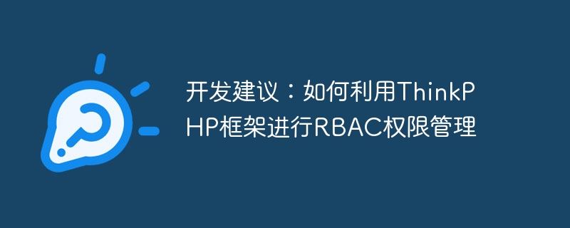 개발 제안: RBAC 권한 관리를 위해 ThinkPHP 프레임워크를 사용하는 방법