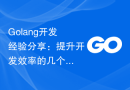 Golang开发经验分享：提升开发效率的几个技巧