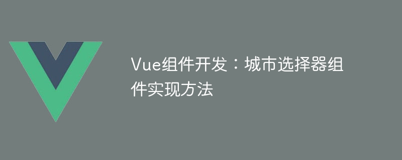 Développement de composants Vue : méthode de mise en œuvre du composant de sélection de ville