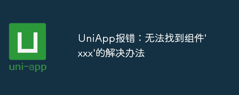 UniApp 오류: xxx 구성요소에 대한 솔루션을 찾을 수 없습니다.