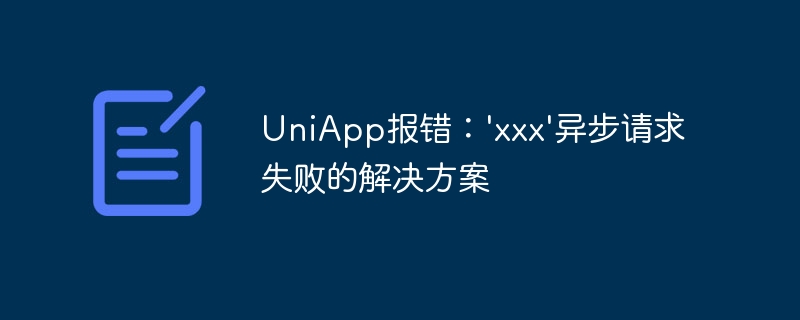 UniApp エラー:「xxx」非同期リクエストが失敗した解決策