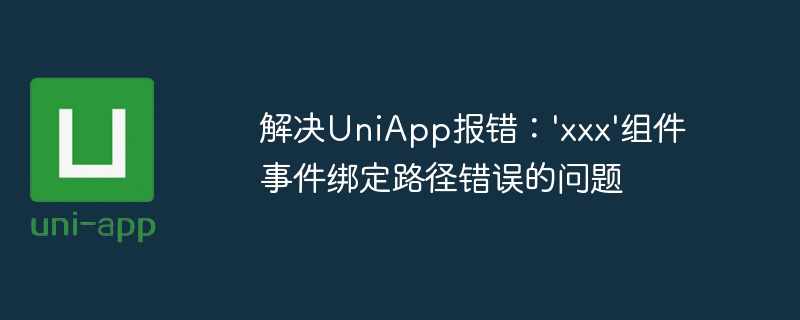 解决UniApp报错：xxx组件事件绑定路径错误的问题