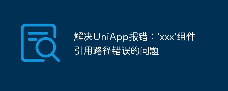 解决UniApp报错：'xxx'组件引用路径错误的问题