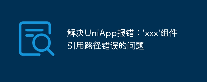 Résoudre le problème de lerreur UniApp : erreur de chemin de référence du composant xxx