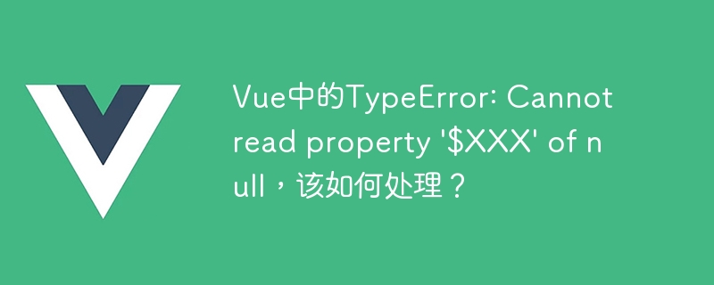 Vue中的TypeError: Cannot read property '$XXX' of null，该如何处理？