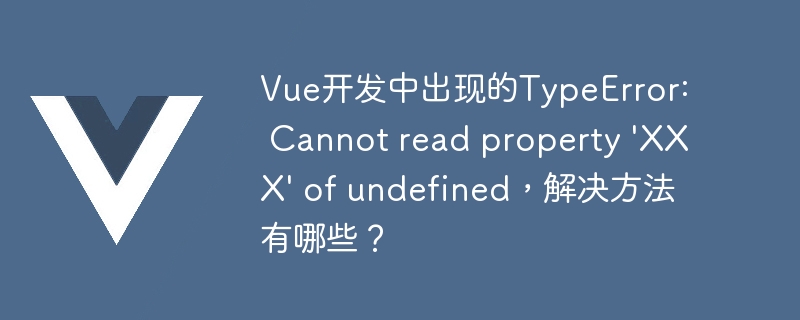 Vue开发中出现的TypeError: Cannot read property 'XXX' of undefined，解决方法有哪些？