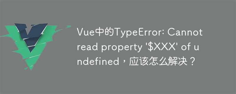 Vue中的TypeError: Cannot read property '$XXX' of undefined，应该怎么解决？