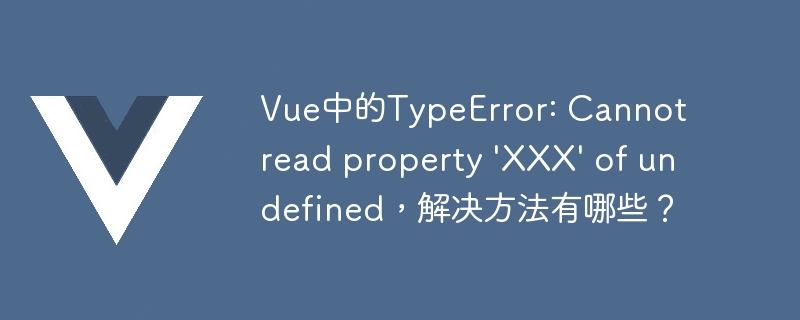 Vue中的TypeError: Cannot read property \'XXX\' of undefined，解决方法有哪些？