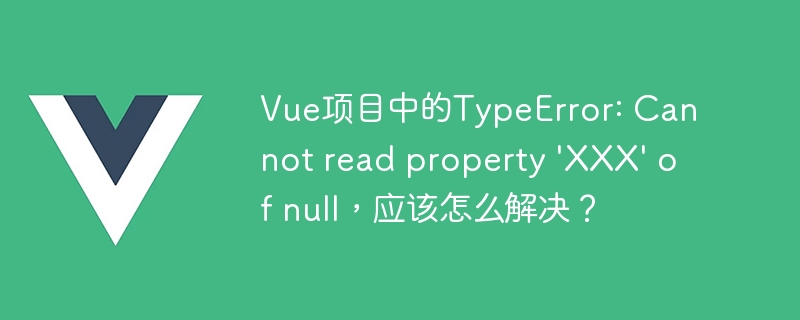 Vue项目中的TypeError: Cannot read property \'XXX\' of null，应该怎么解决？