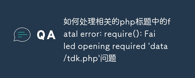如何处理相关的php标题中的fatal error: require(): Failed opening required 'data/tdk.php'问题