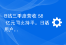 B站三季度营收 58 亿元同比持平，日活用户首次破亿