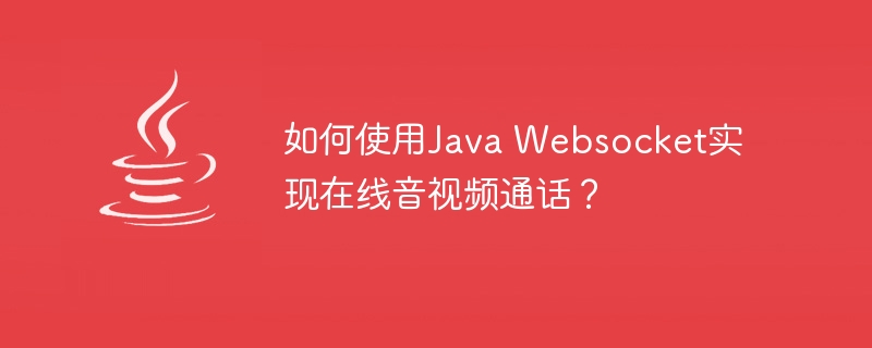 如何使用Java Websocket实现在线音视频通话？