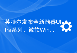 英特尔发布全新酷睿Ultra系列，微软Windows 11支持列表已公布
