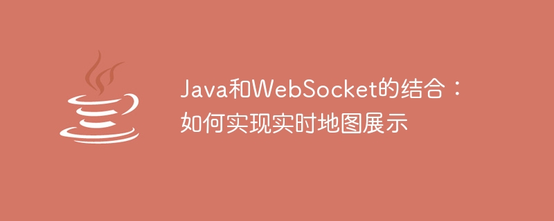 Java和WebSocket的结合：如何实现实时地图展示