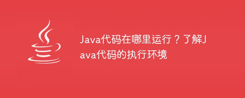 Java代码在哪里运行？了解Java代码的执行环境