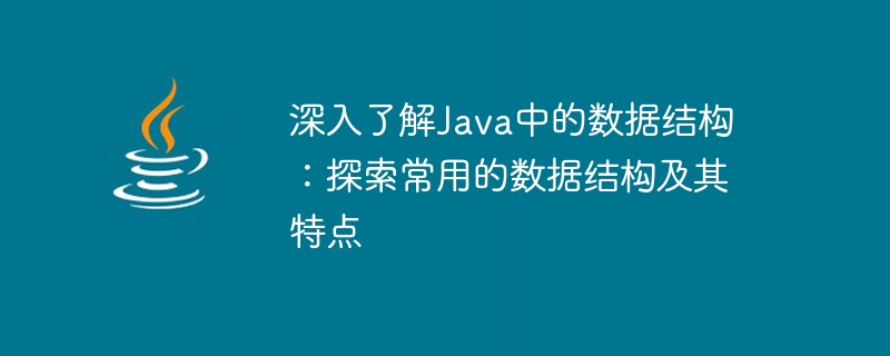 深入了解Java中的数据结构：探索常用的数据结构及其特点