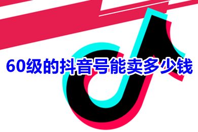 60级的抖音号能卖多少钱 抖音级别1到60级价格表