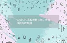 完美配搭：9300CPU与顶级主板，尽享卓越性能