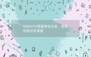 完美配搭：9300CPU与顶级主板，尽享卓越性能