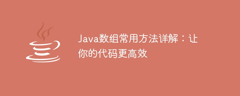 Java数组常用方法详解：让你的代码更高效