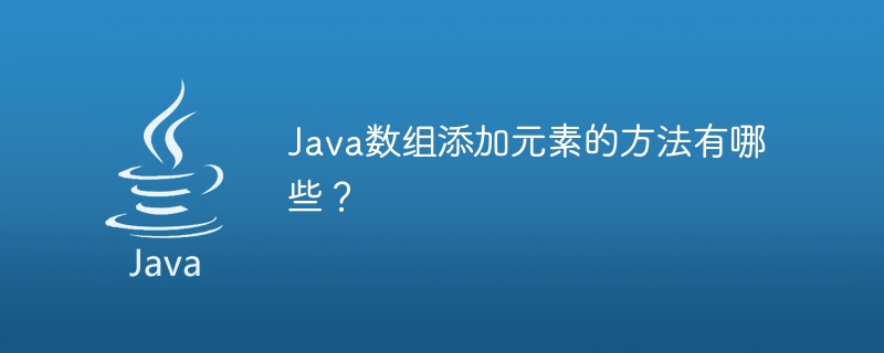 Java 배열에 요소를 추가하는 일반적인 방법은 무엇입니까?