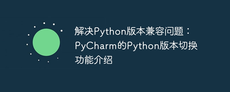 Présentation de la façon dutiliser la fonction de changement de version Python de PyCharm pour résoudre les problèmes de compatibilité des versions Python