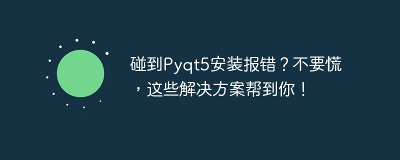 碰到Pyqt5安装报错？不要慌，这些解决方案帮到你！