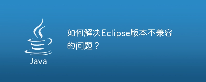 如何解决Eclipse版本不兼容的问题？