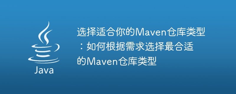 选择适合你的Maven仓库类型：如何根据需求选择最合适的Maven仓库类型