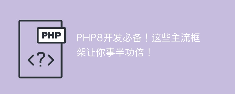 PHP8开发必备！这些主流框架让你事半功倍！