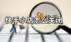 如何关闭快手小店? 关闭快手小店的步骤与大家分享！