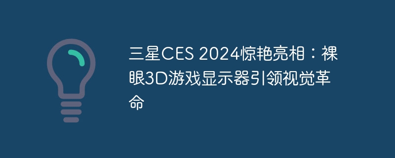 三星CES 2024惊艳亮相：裸眼3D游戏显示器引领视觉革命