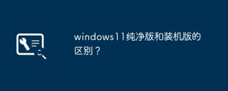 windows 11的纯净版与装机版有何不同？