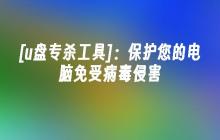[u盘专杀工具]：保护您的电脑免受病毒侵害
