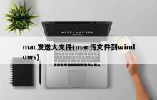 mac发送大文件(mac传文件到windows)
