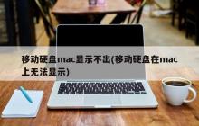 移动硬盘mac显示不出(移动硬盘在mac上无法显示)
