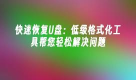 快速恢复U盘：低级格式化工具帮您轻松解决问题