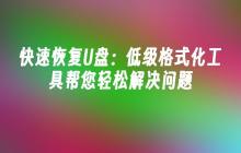 快速恢复U盘：低级格式化工具帮您轻松解决问题