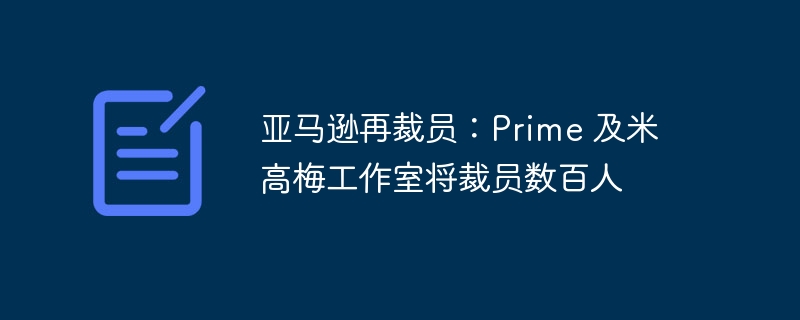 亚马逊再裁员：Prime 及米高梅工作室将裁员数百人