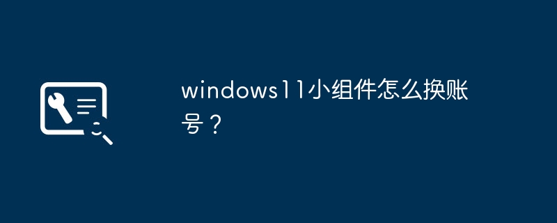 Bagaimana untuk menukar akaun widget windows11?