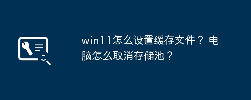 win11怎么设置缓存文件？ 电脑怎么取消存储池？