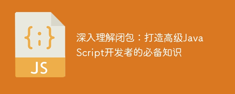 深入掌握闭包：成为高级JavaScript开发者不可或缺的技能