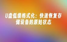 快速还原存储设备至初始状态：U盘低级格式化