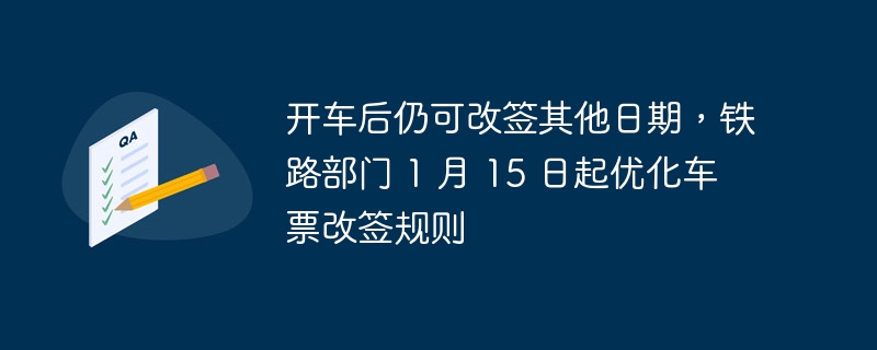 开车后仍可改签其他日期，铁路部门 1 月 15 日起优化车票改签规则