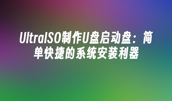 ultraiso制作u盘启动盘：简单快捷的系统安装利器